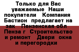 Только для Вас уважаемые. Наши покупатели…… Компания «Бастион» предлагает на зак - Пензенская обл., Пенза г. Строительство и ремонт » Двери, окна и перегородки   